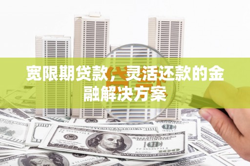 北流宽限期贷款，灵活还款的金融解决方案