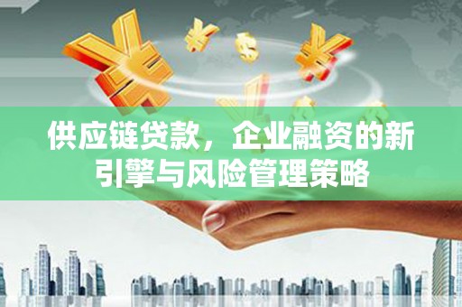 北流供应链贷款，企业融资的新引擎与风险管理策略