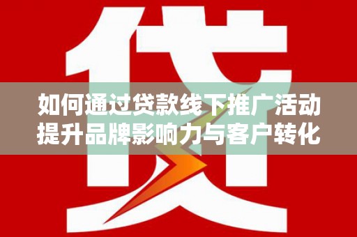 北流如何通过贷款线下推广活动提升品牌影响力与客户转化率