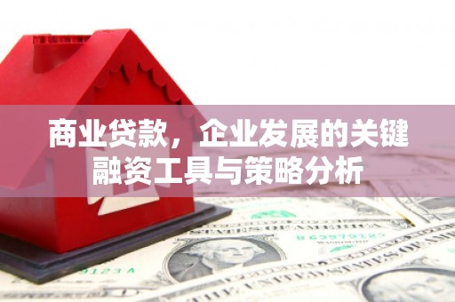 北流商业贷款，企业发展的关键融资工具与策略分析