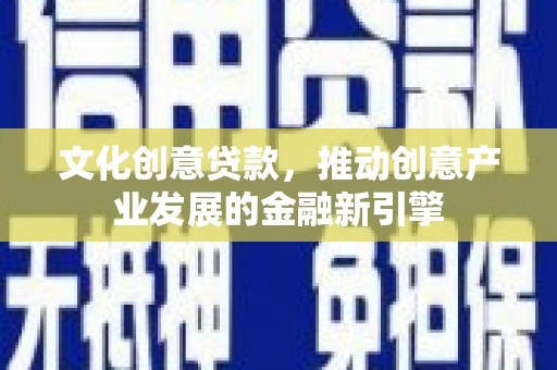 北流文化创意贷款，推动创意产业发展的金融新引擎