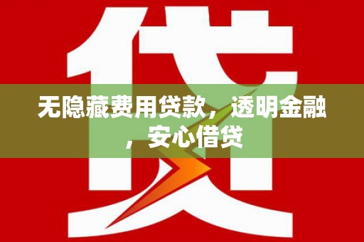 北流无隐藏费用贷款，透明金融，安心借贷