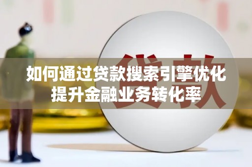北流如何通过贷款搜索引擎优化提升金融业务转化率