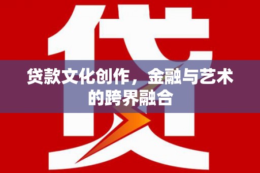 北流贷款文化创作，金融与艺术的跨界融合