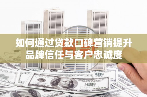 北流如何通过贷款口碑营销提升品牌信任与客户忠诚度