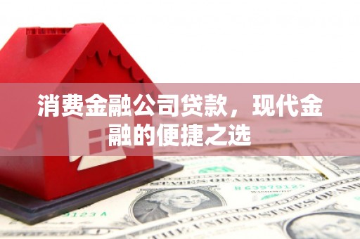北流消费金融公司贷款，现代金融的便捷之选