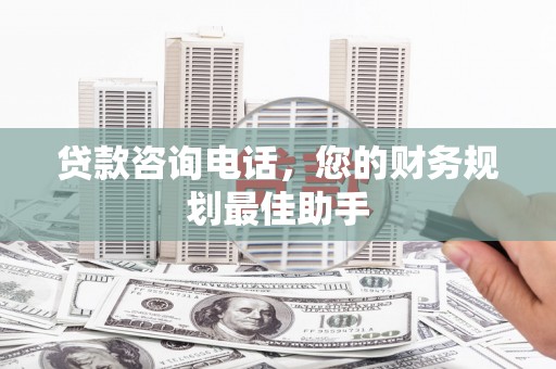 北流贷款咨询电话，您的财务规划最佳助手