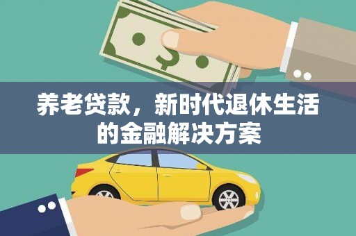 北流养老贷款，新时代退休生活的金融解决方案