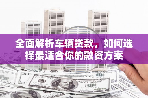 北流全面解析车辆贷款，如何选择最适合你的融资方案