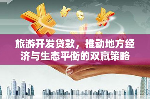 北流旅游开发贷款，推动地方经济与生态平衡的双赢策略