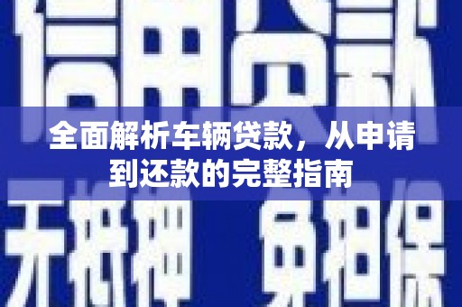 北流全面解析车辆贷款，从申请到还款的完整指南