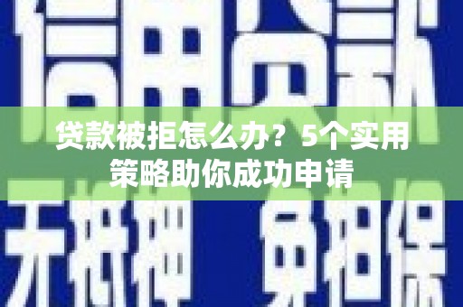 北流贷款被拒怎么办？5个实用策略助你成功申请