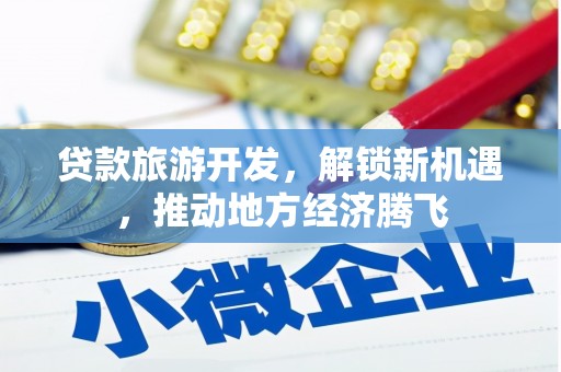 北流贷款旅游开发，解锁新机遇，推动地方经济腾飞