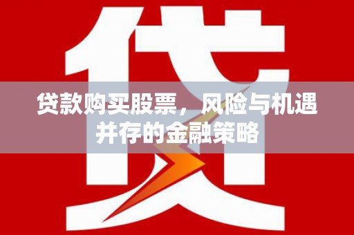 北流贷款购买股票，风险与机遇并存的金融策略