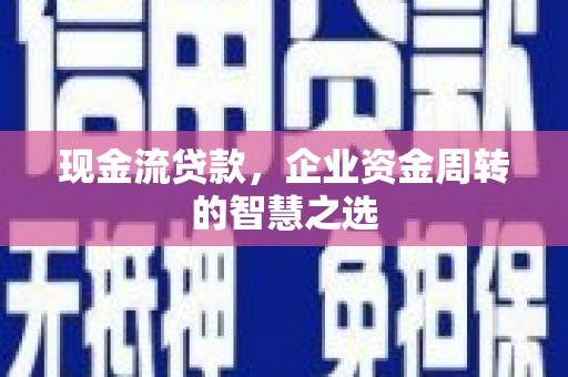 北流现金流贷款，企业资金周转的智慧之选