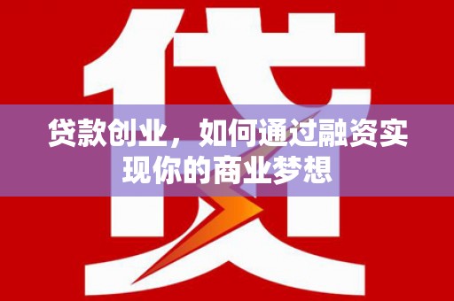 北流贷款创业，如何通过融资实现你的商业梦想